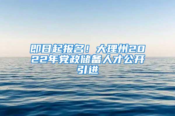 即日起報名！大理州2022年黨政儲備人才公開引進