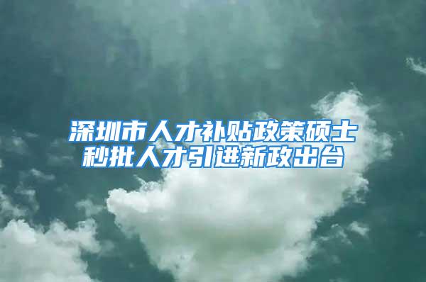 深圳市人才補貼政策碩士秒批人才引進新政出臺