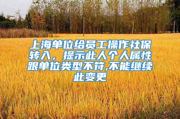 上海單位給員工操作社保轉入，提示此人個人屬性跟單位類型不符,不能繼續此變更