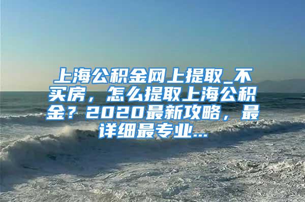 上海公積金網上提取_不買房，怎么提取上海公積金？2020最新攻略，最詳細最專業...