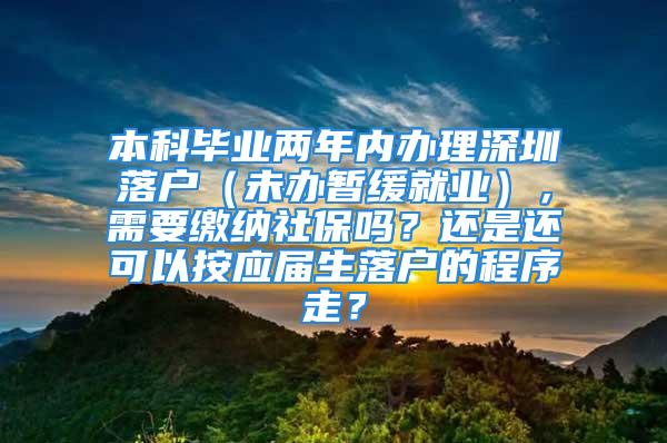 本科畢業兩年內辦理深圳落戶（未辦暫緩就業），需要繳納社保嗎？還是還可以按應屆生落戶的程序走？