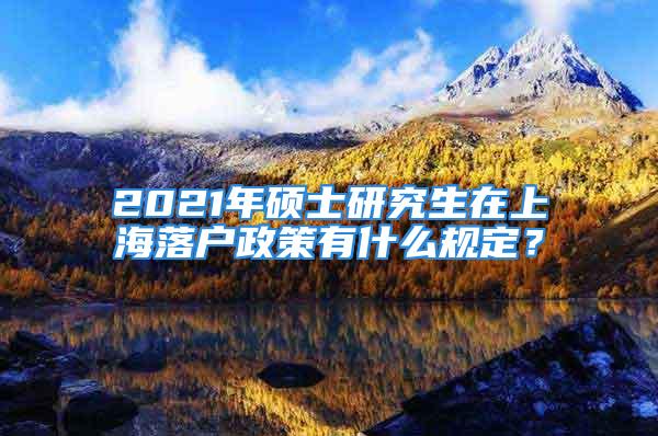 2021年碩士研究生在上海落戶政策有什么規定？