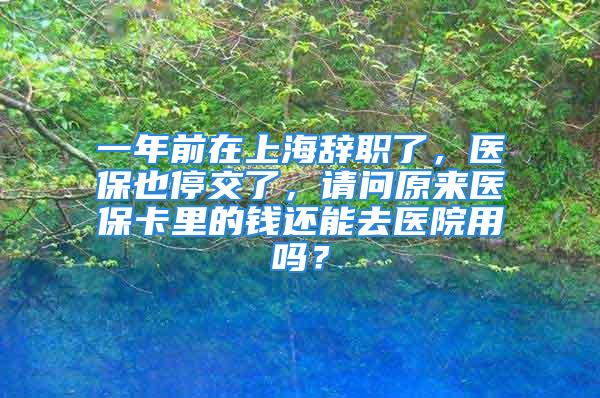 一年前在上海辭職了，醫保也停交了，請問原來醫?？ɡ锏腻X還能去醫院用嗎？