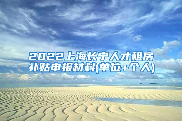 2022上海長寧人才租房補貼申報材料(單位+個人)