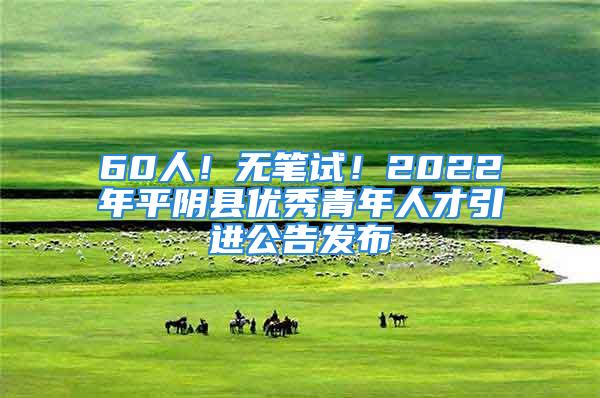 60人！無筆試！2022年平陰縣優秀青年人才引進公告發布