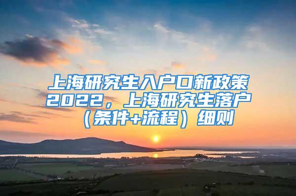 上海研究生入戶口新政策2022，上海研究生落戶（條件+流程）細則