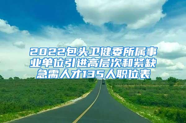 2022包頭衛健委所屬事業單位引進高層次和緊缺急需人才135人職位表