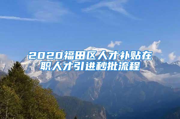 2020福田區人才補貼在職人才引進秒批流程