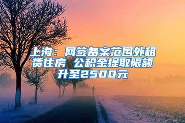 上海：網簽備案范圍外租賃住房 公積金提取限額升至2500元