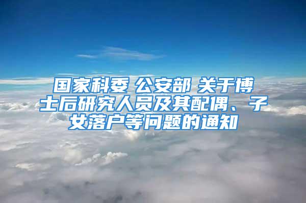 國家科委　公安部　關于博士后研究人員及其配偶、子女落戶等問題的通知