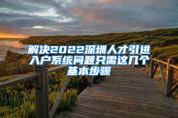 解決2022深圳人才引進入戶系統問題只需這幾個基本步驟