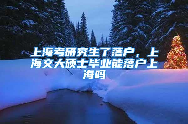 上?？佳芯可寺鋺?，上海交大碩士畢業能落戶上海嗎