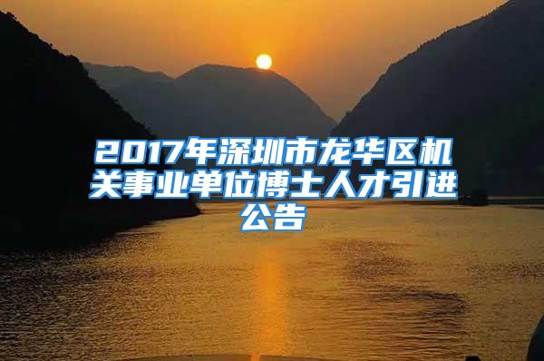 2017年深圳市龍華區機關事業單位博士人才引進公告