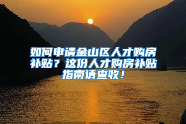 如何申請金山區人才購房補貼？這份人才購房補貼指南請查收！