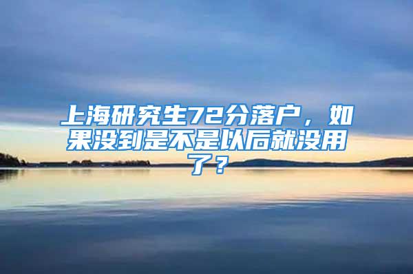 上海研究生72分落戶，如果沒到是不是以后就沒用了？