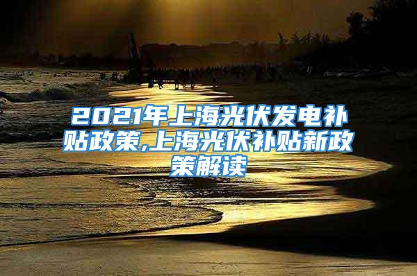 2021年上海光伏發電補貼政策,上海光伏補貼新政策解讀