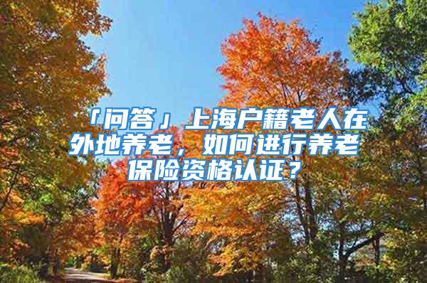 「問答」上海戶籍老人在外地養老，如何進行養老保險資格認證？