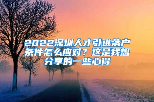 2022深圳人才引進落戶條件怎么應對？這是我想分享的一些心得