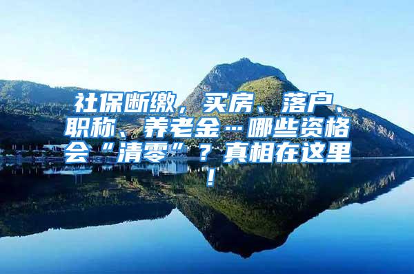 社保斷繳，買房、落戶、職稱、養老金…哪些資格會“清零”？真相在這里！