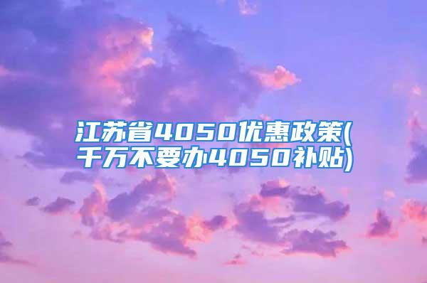 江蘇省4050優惠政策(千萬不要辦4050補貼)