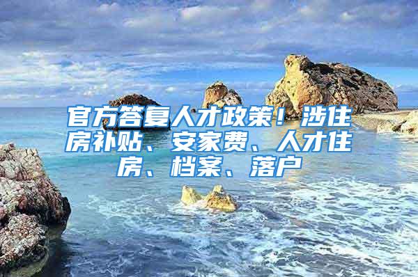 官方答復人才政策！涉住房補貼、安家費、人才住房、檔案、落戶