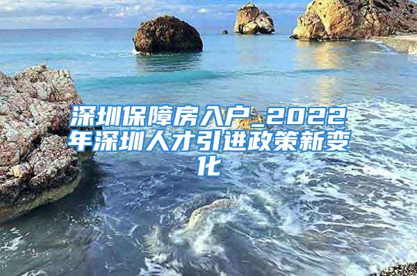 深圳保障房入戶_2022年深圳人才引進政策新變化