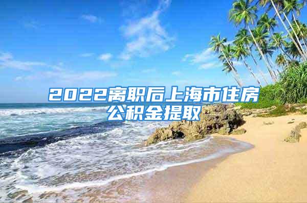 2022離職后上海市住房公積金提取