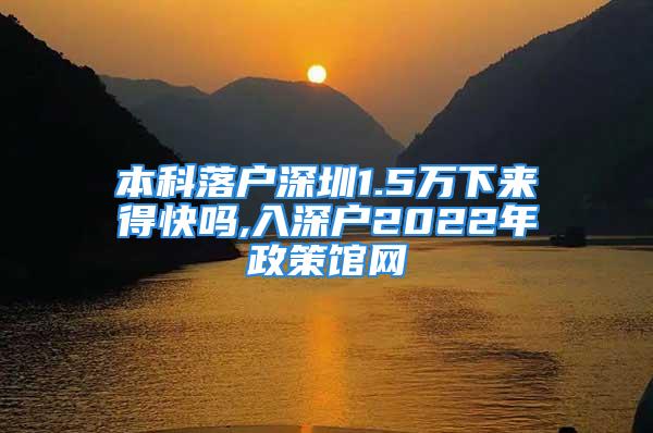 本科落戶深圳1.5萬下來得快嗎,入深戶2022年政策館網