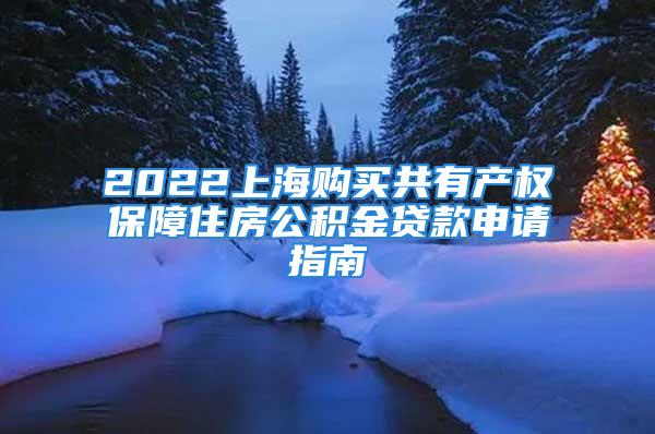 2022上海購買共有產權保障住房公積金貸款申請指南