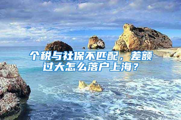 個稅與社保不匹配，差額過大怎么落戶上海？