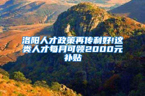 洛陽人才政策再傳利好!這類人才每月可領2000元補貼