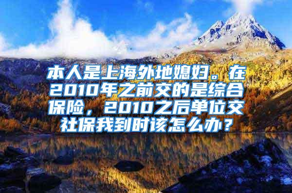 本人是上海外地媳婦。在2010年之前交的是綜合保險，2010之后單位交社保我到時該怎么辦？