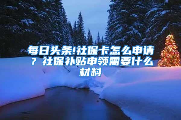 每日頭條!社?？ㄔ趺瓷暾?？社保補貼申領需要什么材料