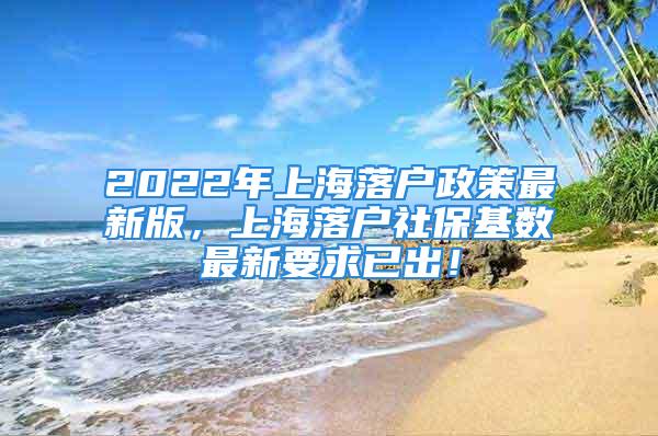 2022年上海落戶政策最新版，上海落戶社?；鶖底钚乱笠殉?！