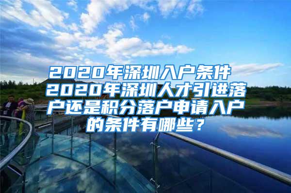 2020年深圳入戶條件 2020年深圳人才引進落戶還是積分落戶申請入戶的條件有哪些？