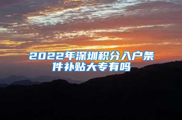 2022年深圳積分入戶條件補貼大專有嗎