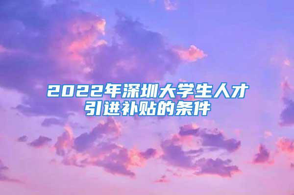 2022年深圳大學生人才引進補貼的條件