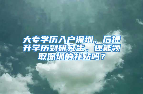 大專學歷入戶深圳，后提升學歷到研究生，還能領取深圳的補貼嗎？