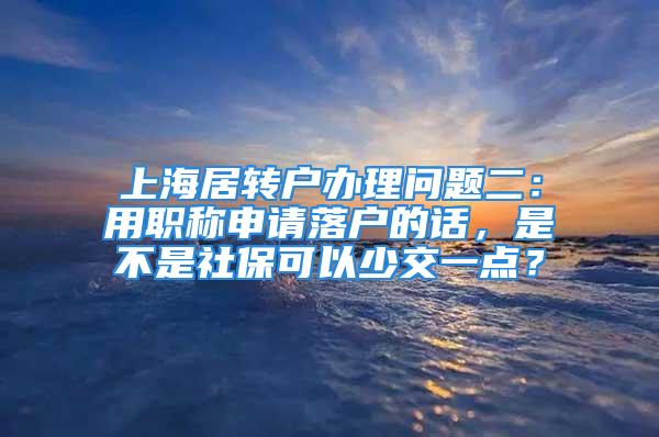 上海居轉戶辦理問題二：用職稱申請落戶的話，是不是社?？梢陨俳灰稽c？