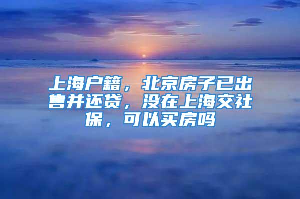 上海戶籍，北京房子已出售并還貸，沒在上海交社保，可以買房嗎