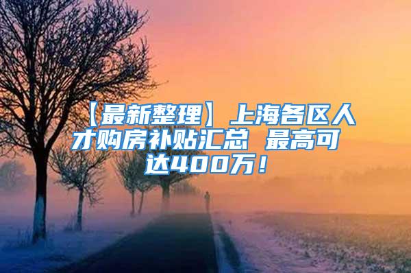 【最新整理】上海各區人才購房補貼匯總 最高可達400萬！