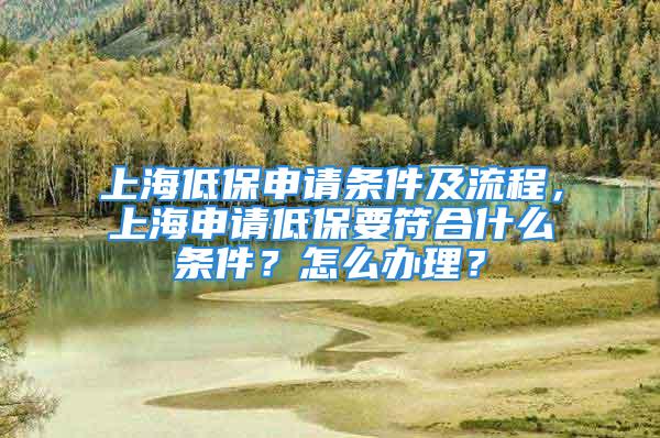 上海低保申請條件及流程，上海申請低保要符合什么條件？怎么辦理？