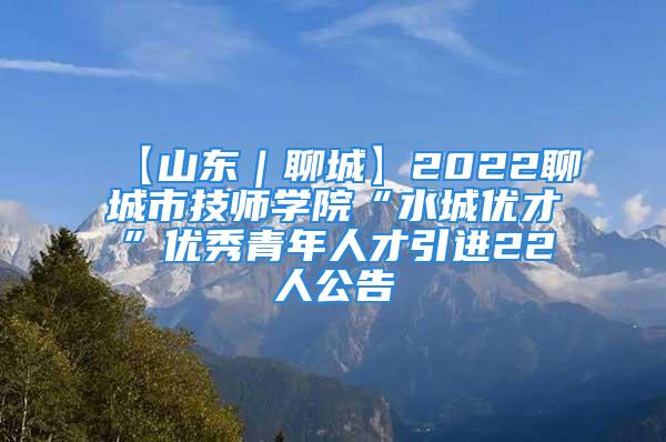 【山東｜聊城】2022聊城市技師學院“水城優才”優秀青年人才引進22人公告