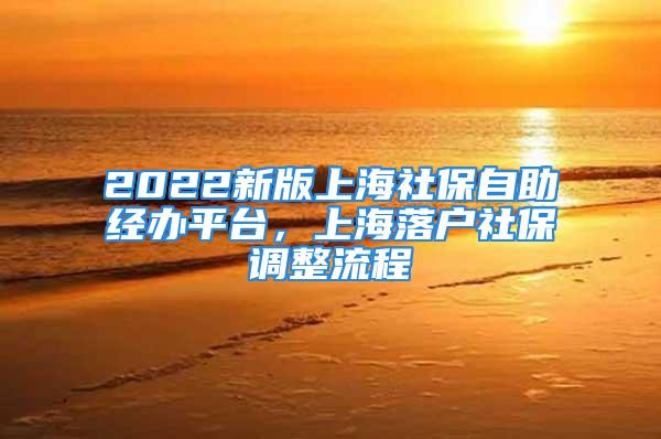 2022新版上海社保自助經辦平臺，上海落戶社保調整流程