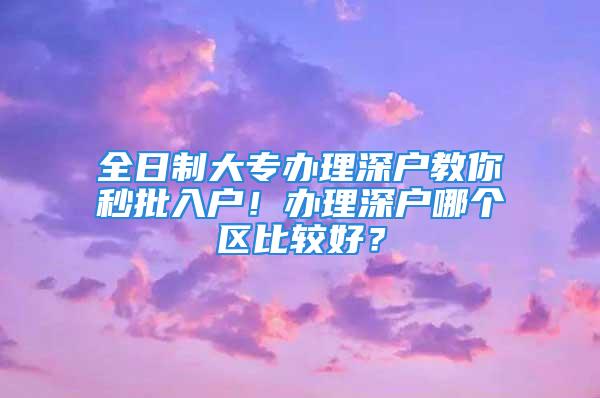 全日制大專辦理深戶教你秒批入戶！辦理深戶哪個區比較好？