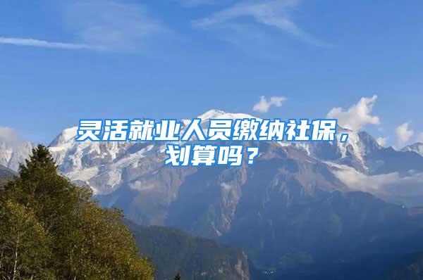 靈活就業人員繳納社保，劃算嗎？