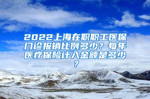 2022上海在職職工醫保門診報銷比例多少？每年醫療保險計入金額是多少？