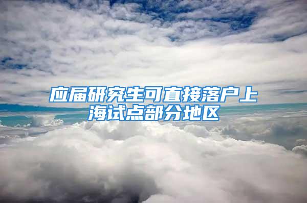 應屆研究生可直接落戶上海試點部分地區