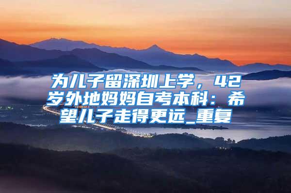 為兒子留深圳上學，42歲外地媽媽自考本科：希望兒子走得更遠_重復