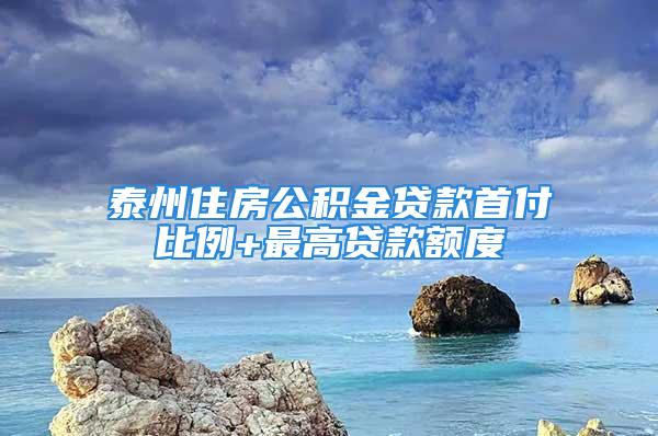 泰州住房公積金貸款首付比例+最高貸款額度